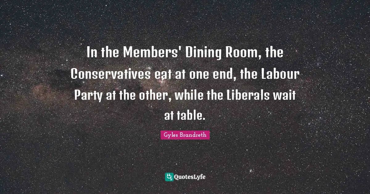 In the Members' Dining Room, the Conservatives eat at one end, the Labour Party at the other, while the Liberals wait at table.