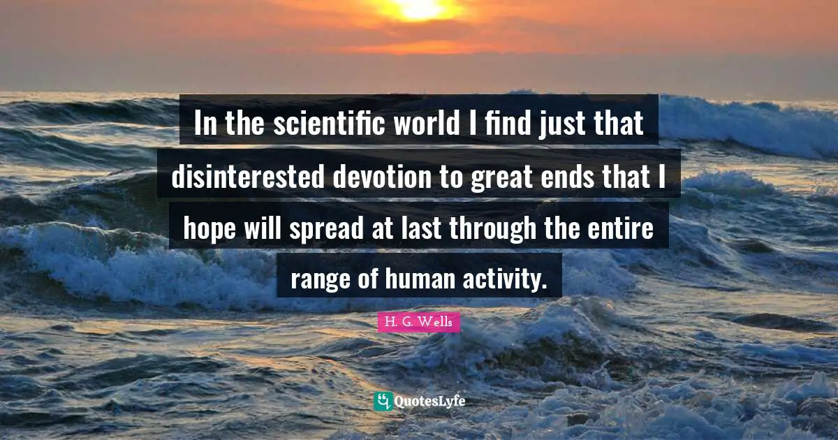 In the scientific world I find just that disinterested devotion to great ends that I hope will spread at last through the entire range of human activity.