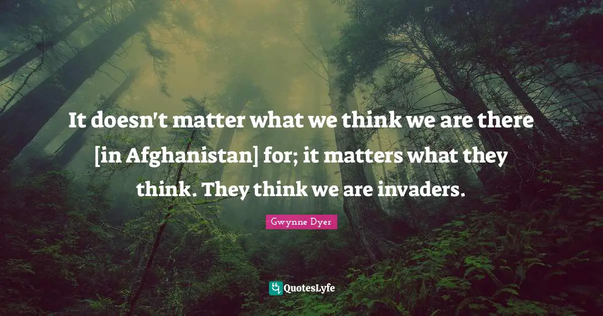 Invaders Quotes: "It doesn't matter what we think we are there [in Afghanistan] for; it matters what they think. They think we are invaders."