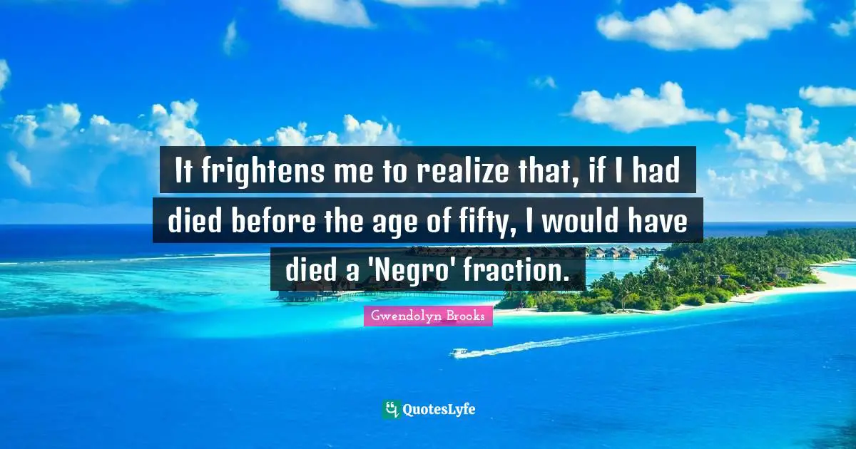 It frightens me to realize that, if I had died before the age of fifty, I would have died a 'Negro' fraction.