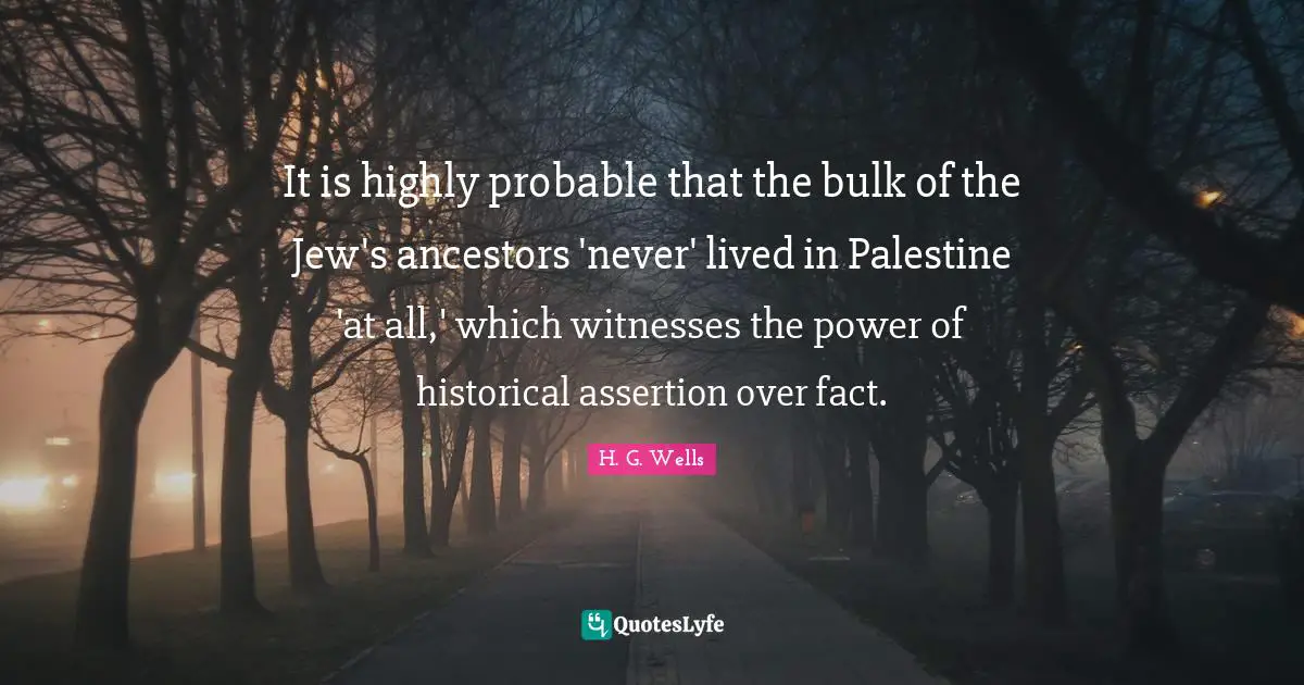 Palestine Quotes: "It is highly probable that the bulk of the Jew's ancestors 'never' lived in Palestine 'at all,' which witnesses the power of historical assertion over fact."