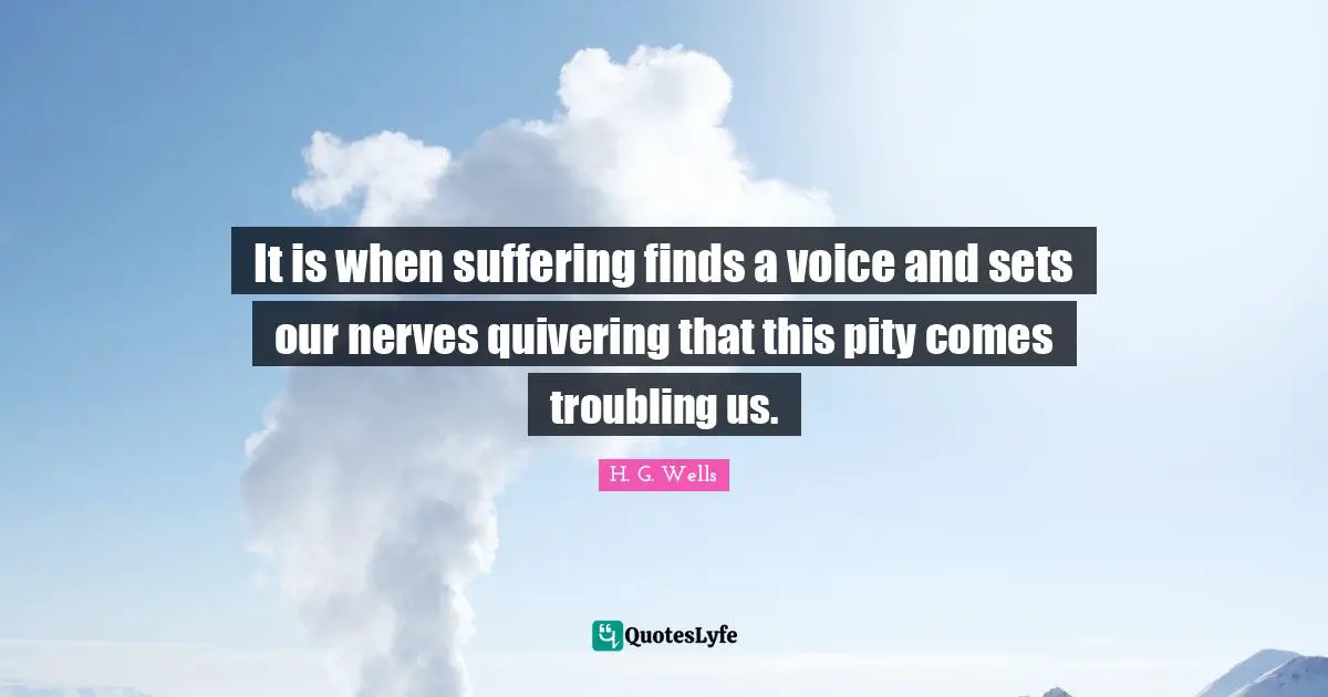It is when suffering finds a voice and sets our nerves quivering that this pity comes troubling us.