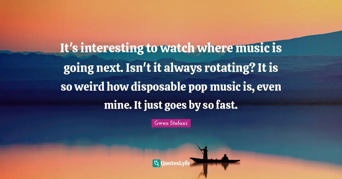 It's interesting to watch where music is going next. Isn't it always rotating? It is so weird how disposable pop music is, even mine. It just goes by so fast.