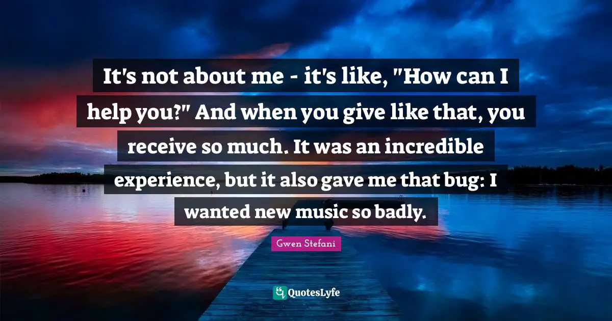 It's not about me - it's like, "How can I help you?" And when you give like that, you receive so much. It was an incredible experience, but it also gave me that bug: I wanted new music so badly.