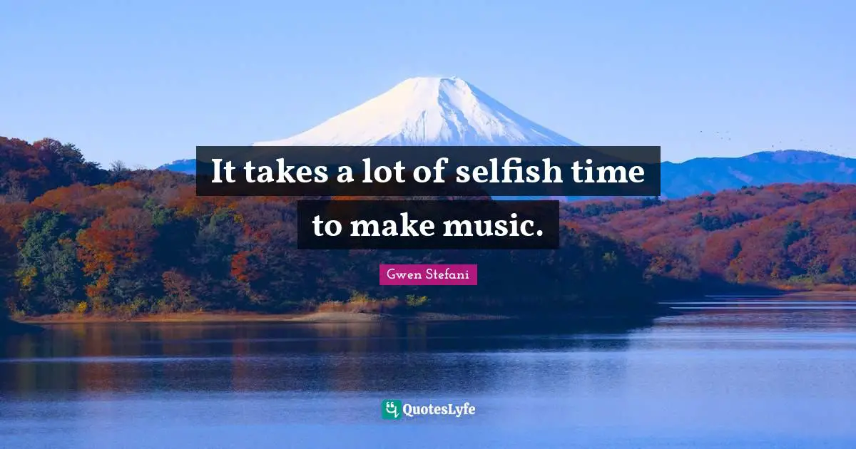 It takes a lot of selfish time to make music.