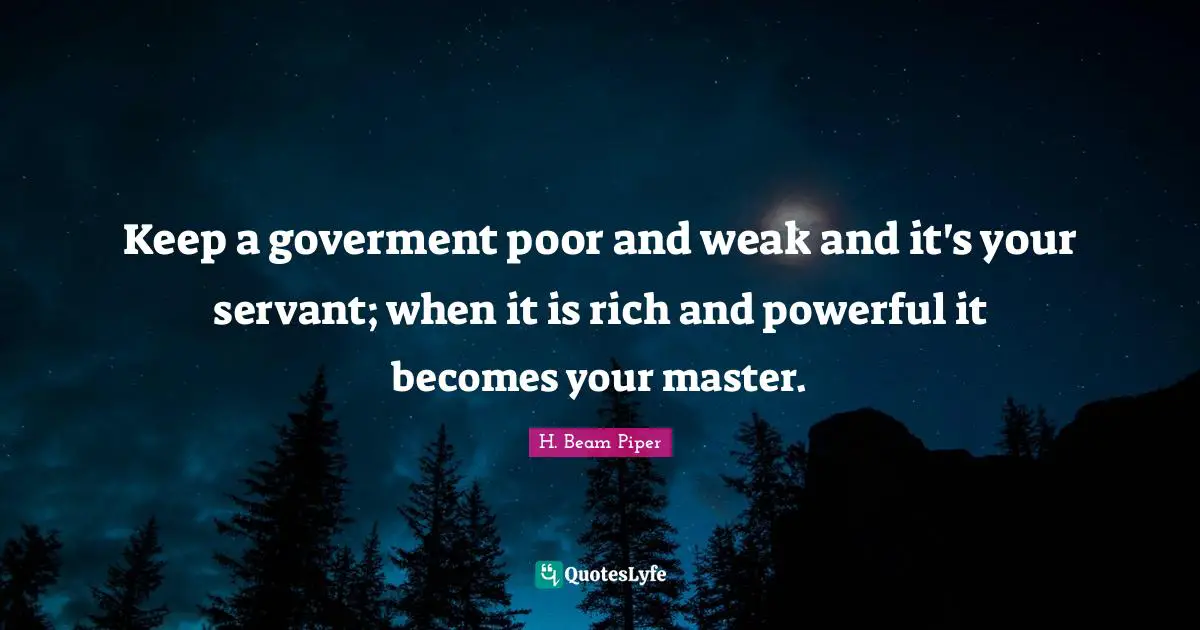 Keep a goverment poor and weak and it's your servant; when it is rich and powerful it becomes your master.