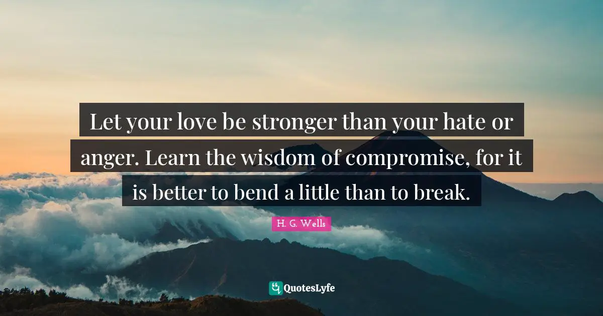 Compromise Quotes: "Let your love be stronger than your hate or anger. Learn the wisdom of compromise, for it is better to bend a little than to break."