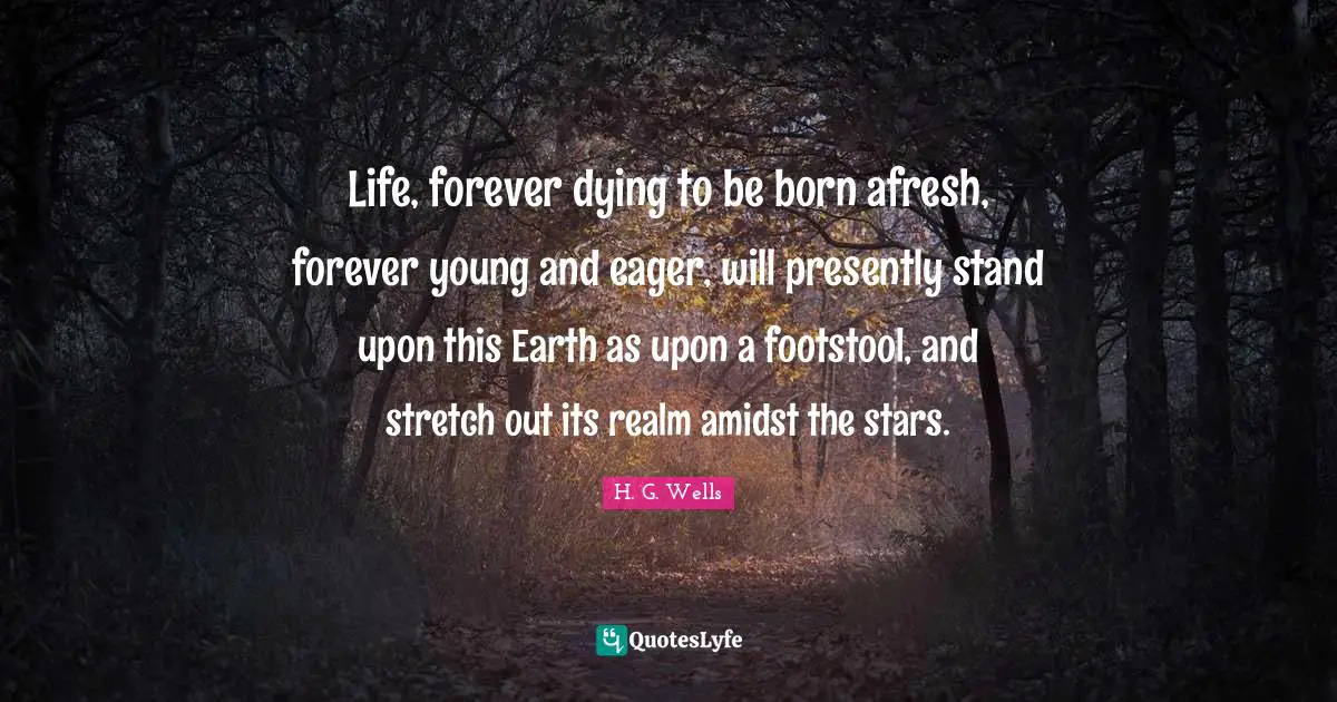 Life, forever dying to be born afresh, forever young and eager, will presently stand upon this Earth as upon a footstool, and stretch out its realm amidst the stars.