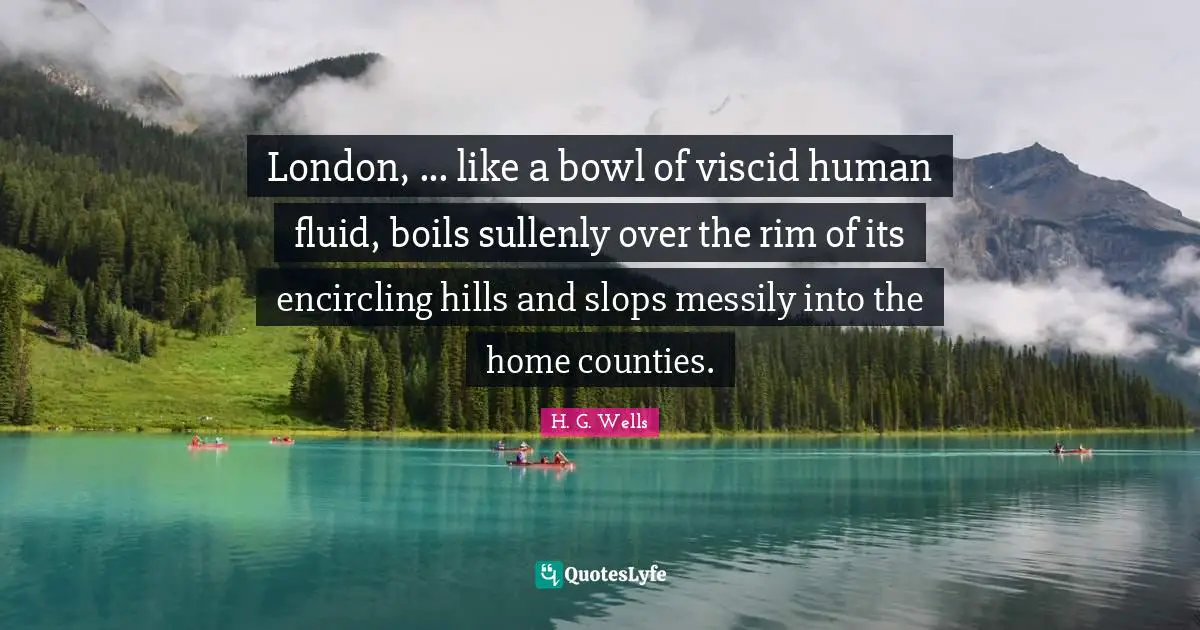 London, ... like a bowl of viscid human fluid, boils sullenly over the rim of its encircling hills and slops messily into the home counties.