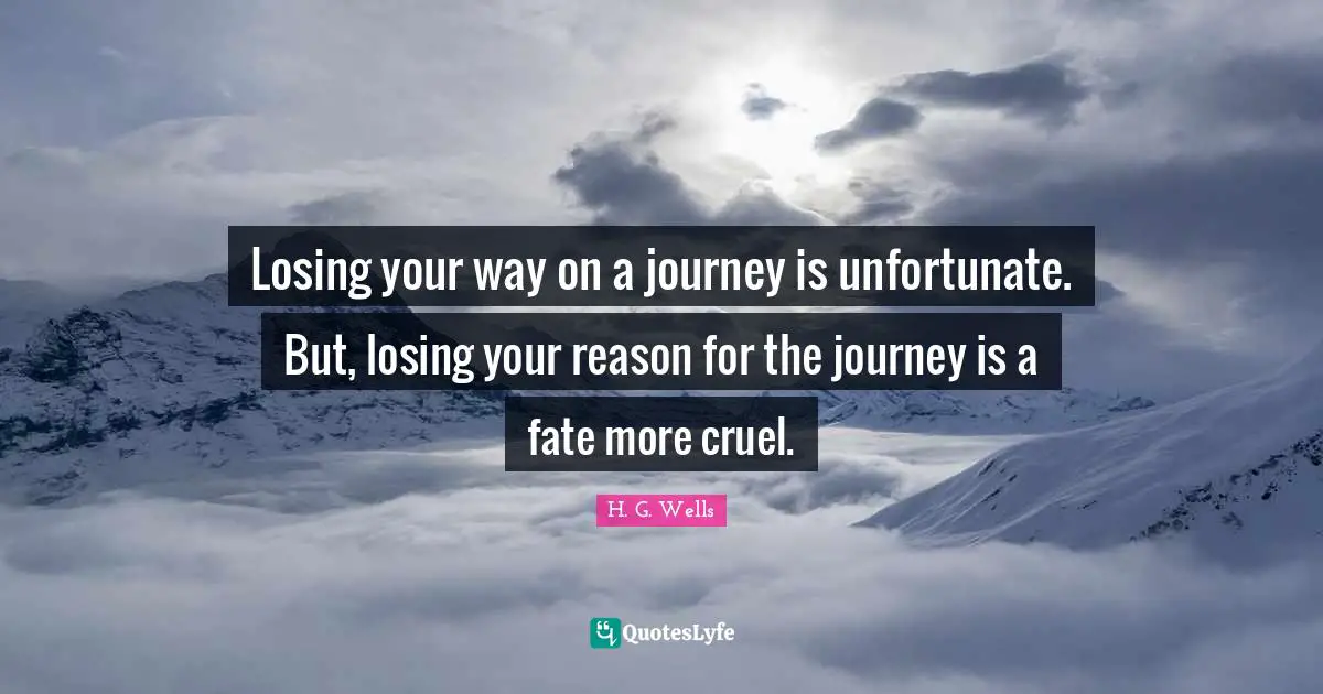 Journey Quotes: "Losing your way on a journey is unfortunate. But, losing your reason for the journey is a fate more cruel."