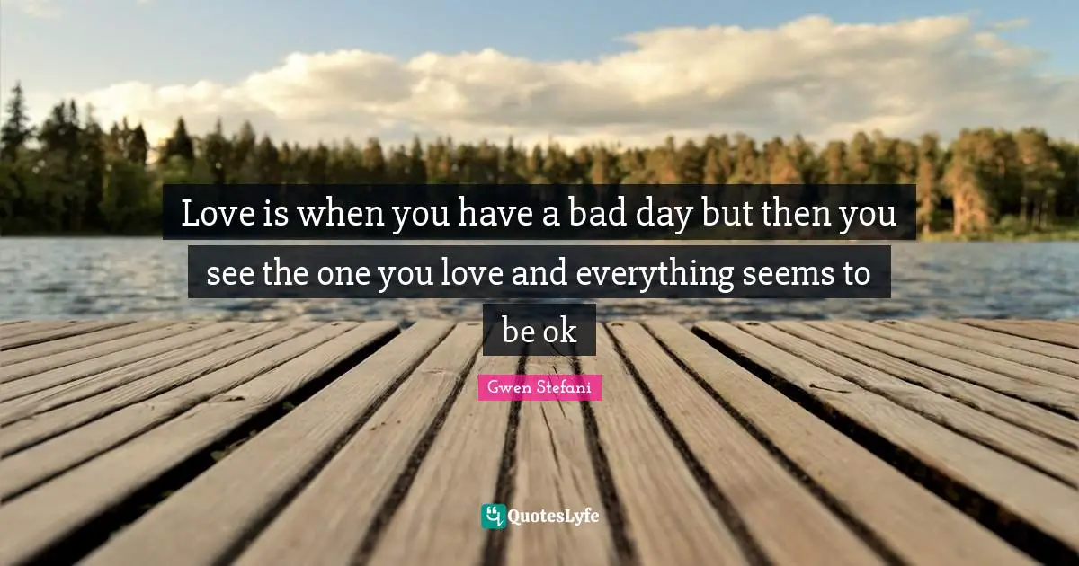 Love is when you have a bad day but then you see the one you love and everything seems to be ok