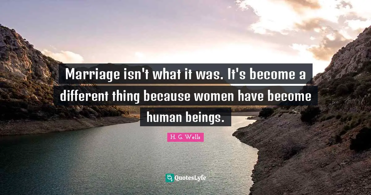 Marriage isn't what it was. It's become a different thing because women have become human beings.