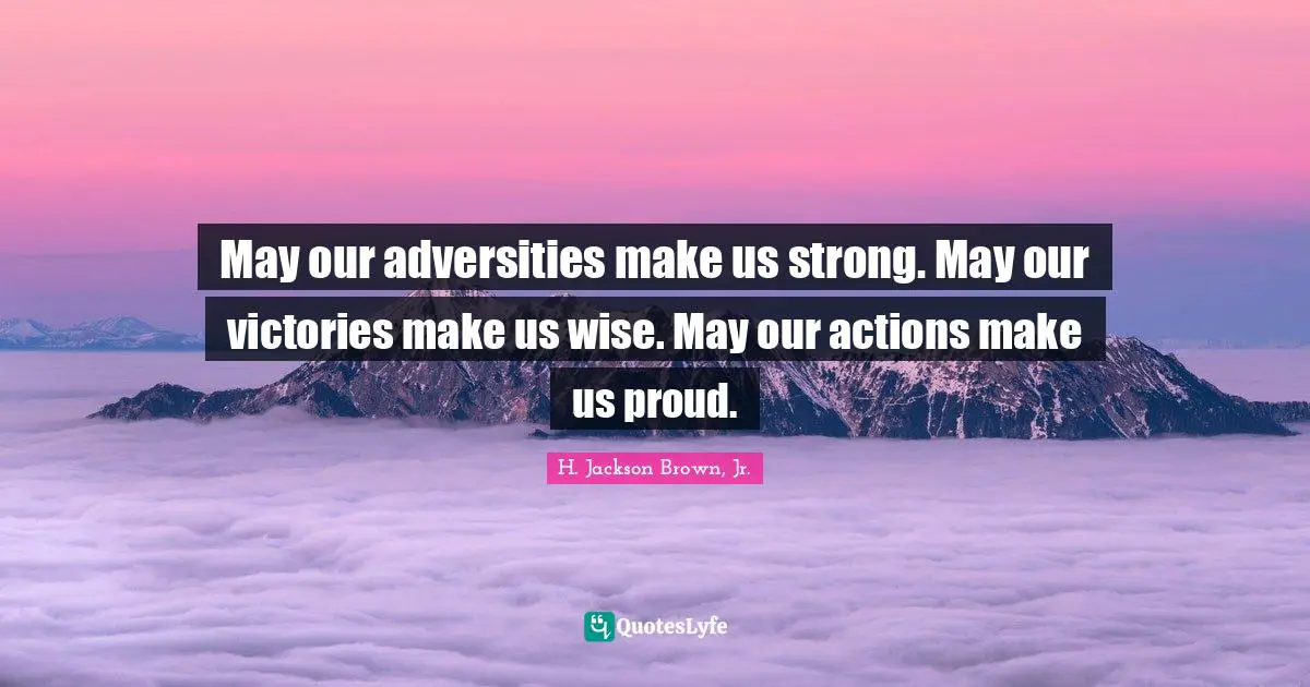 May our adversities make us strong. May our victories make us wise. May our actions make us proud.