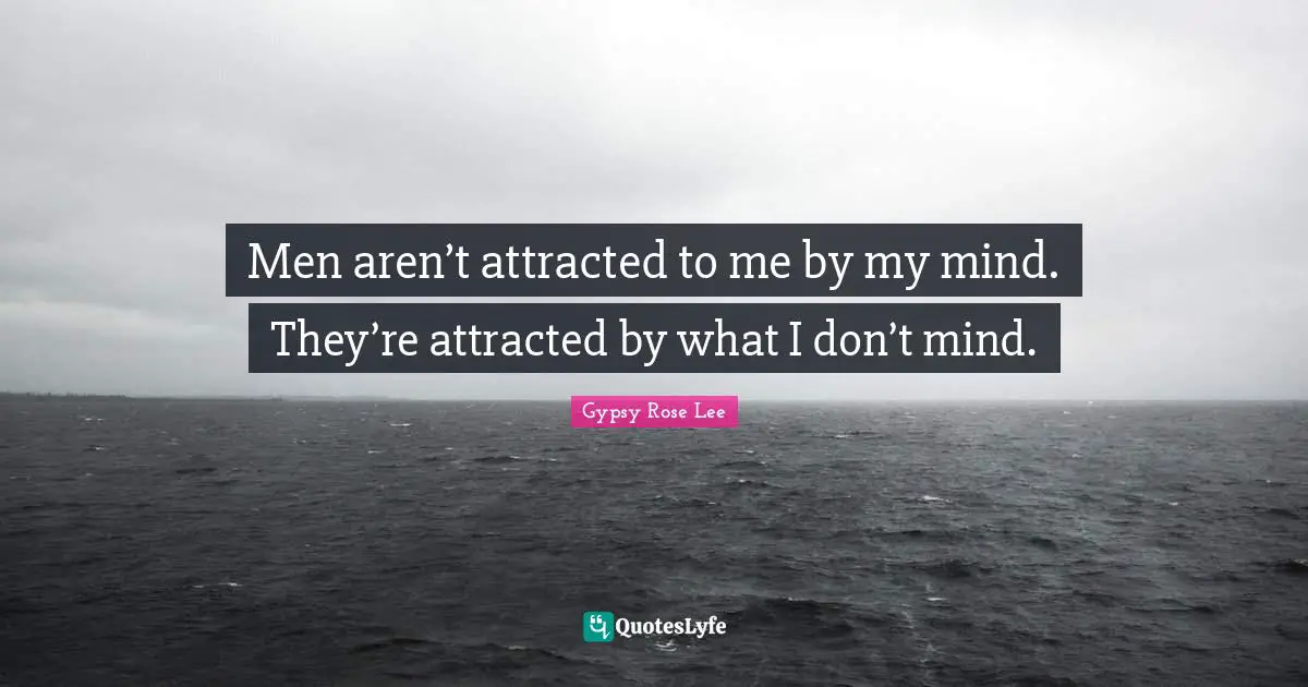 Men aren’t attracted to me by my mind. They’re attracted by what I don’t mind.