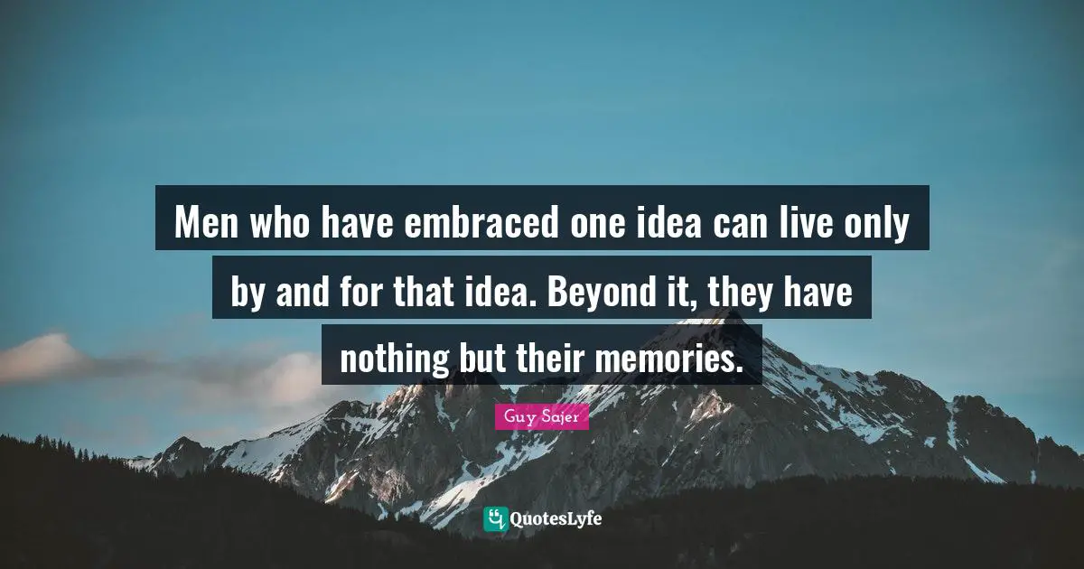 Men who have embraced one idea can live only by and for that idea. Beyond it, they have nothing but their memories.