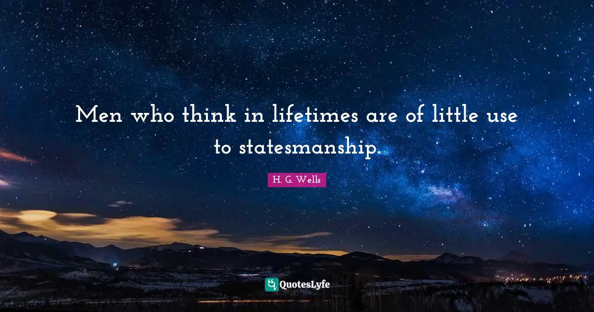 Men who think in lifetimes are of little use to statesmanship.