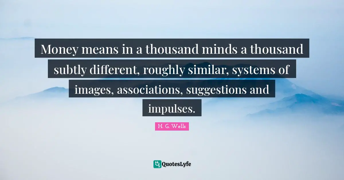Money means in a thousand minds a thousand subtly different, roughly similar, systems of images, associations, suggestions and impulses.