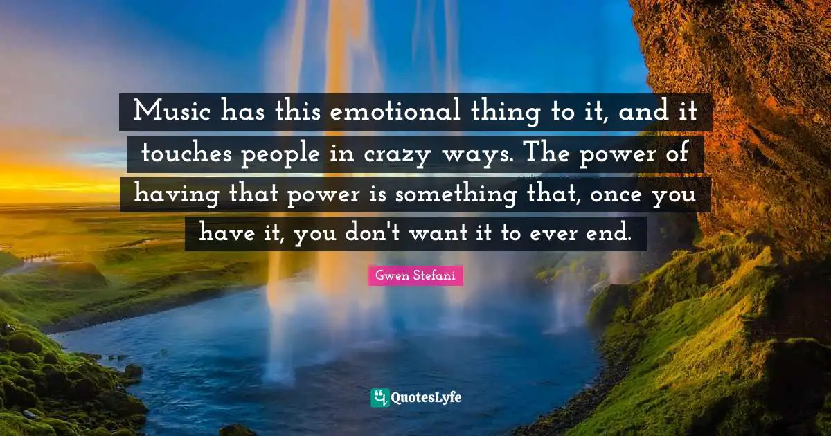 Music has this emotional thing to it, and it touches people in crazy ways. The power of having that power is something that, once you have it, you don't want it to ever end.