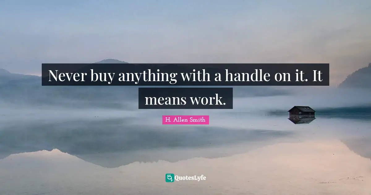 Never buy anything with a handle on it. It means work.