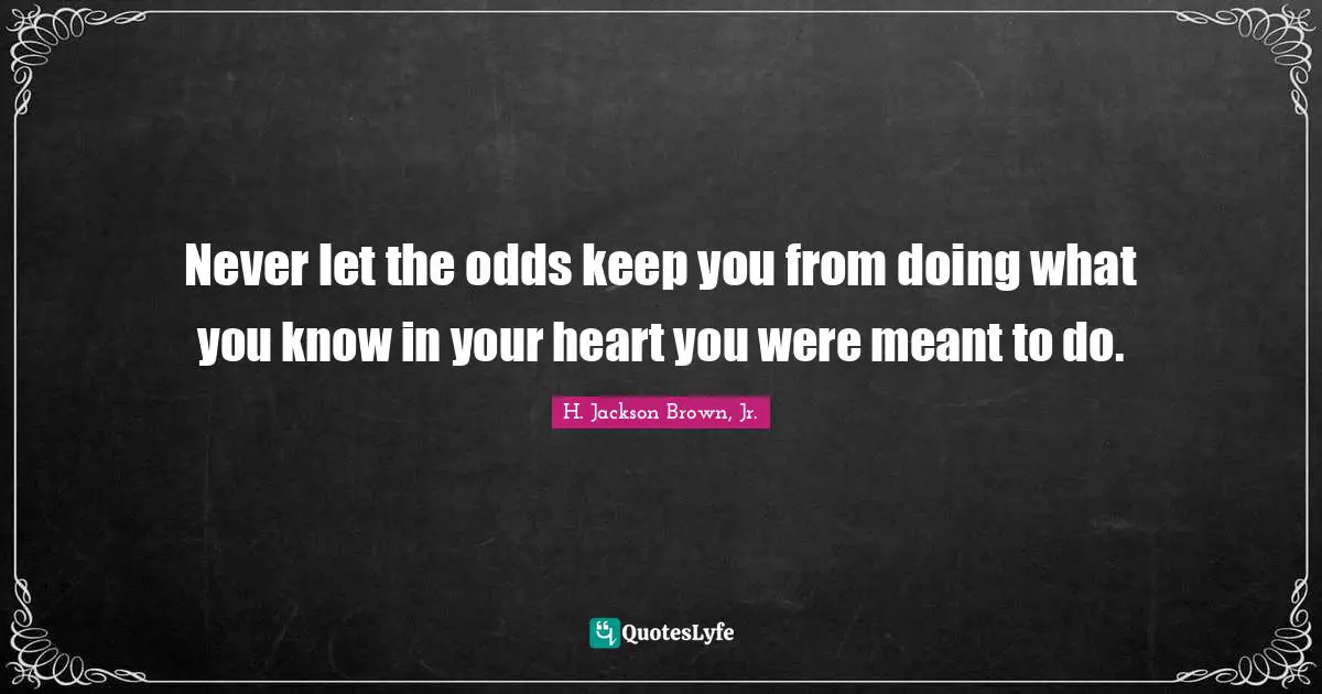Odds Quotes: "Never let the odds keep you from doing what you know in your heart you were meant to do."