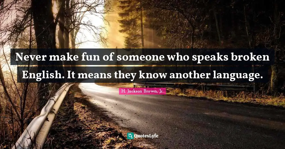 Language Quotes: "Never make fun of someone who speaks broken English. It means they know another language."