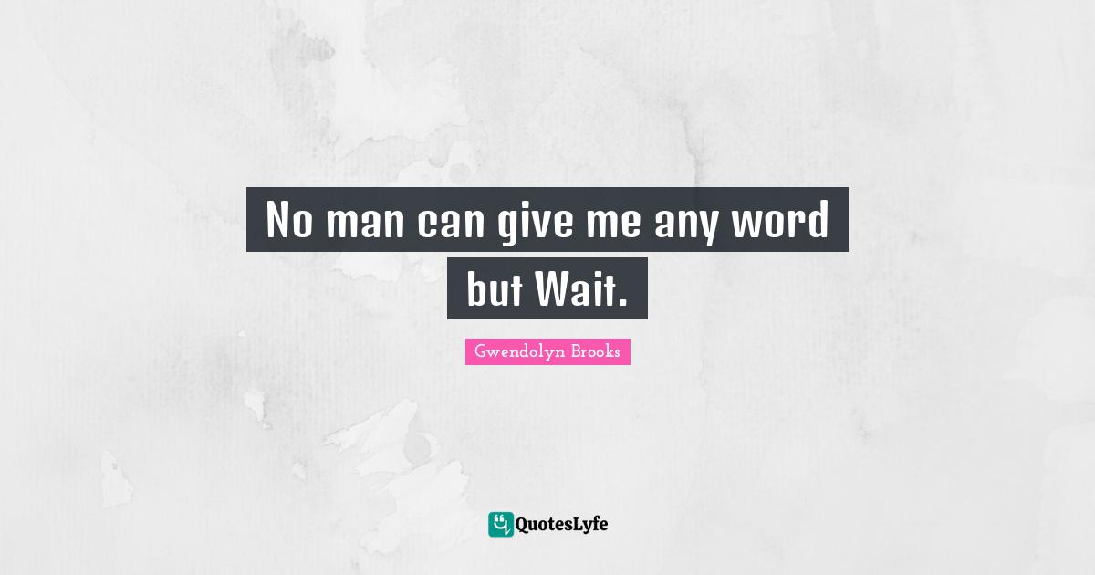 No man can give me any word but Wait.