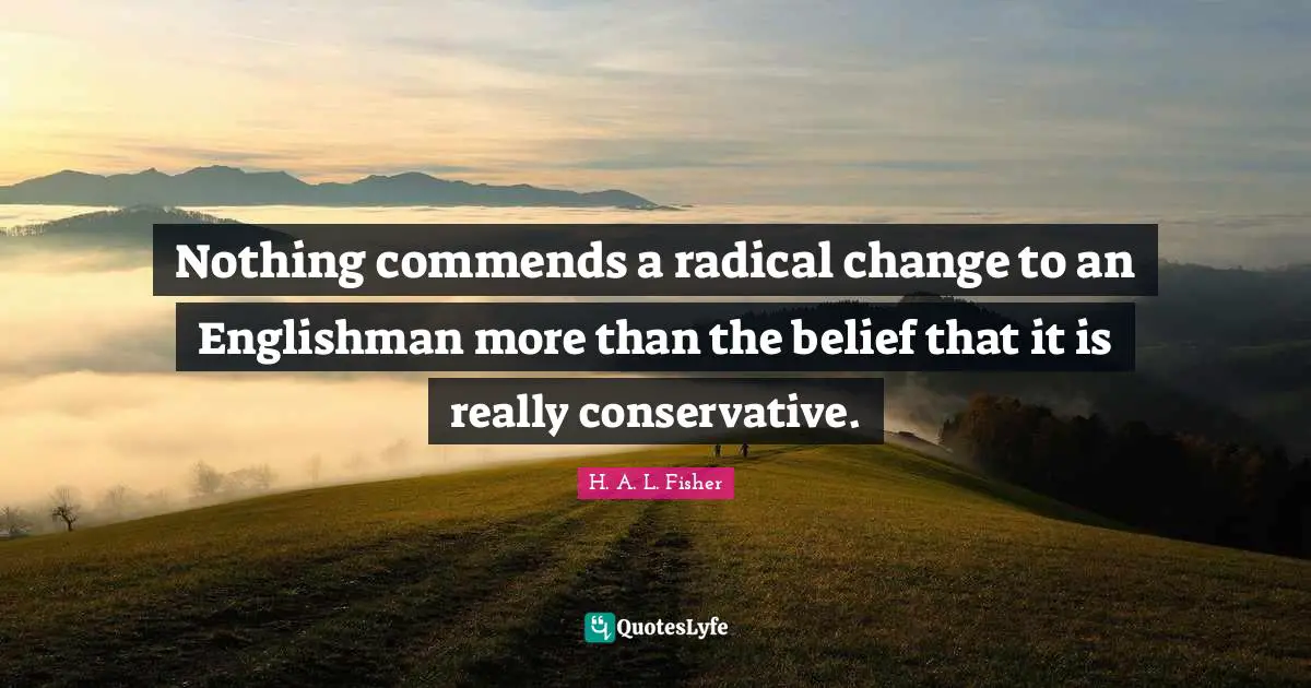 Nothing commends a radical change to an Englishman more than the belief that it is really conservative.