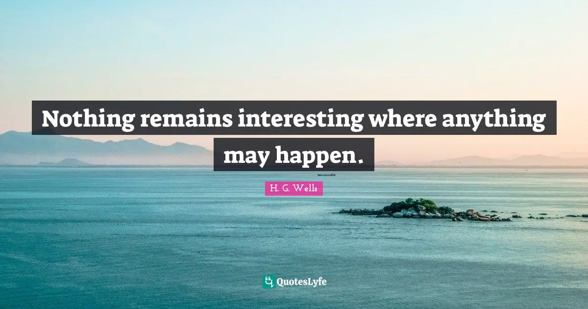 Nothing remains interesting where anything may happen.