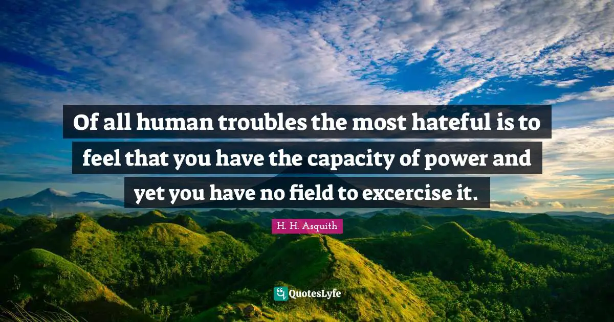 Of all human troubles the most hateful is to feel that you have the capacity of power and yet you have no field to excercise it.
