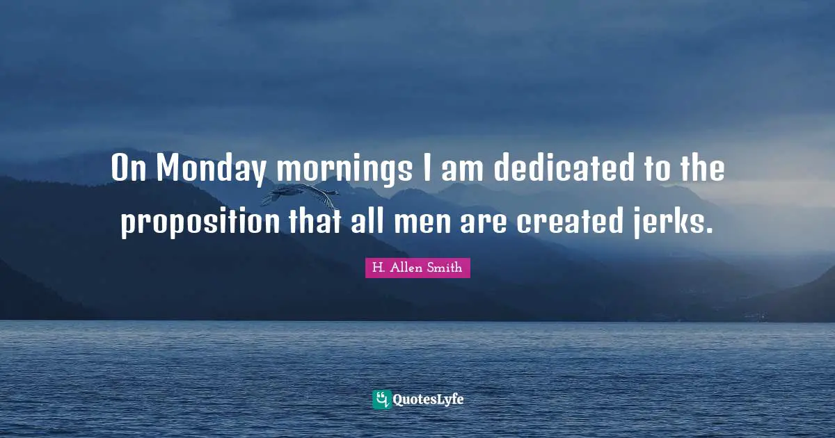 On Monday mornings I am dedicated to the proposition that all men are created jerks.