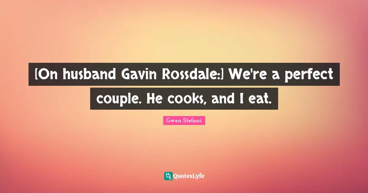 [On husband Gavin Rossdale:] We're a perfect couple. He cooks, and I eat.