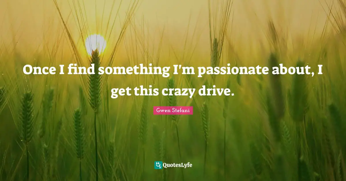 Once I find something I'm passionate about, I get this crazy drive.