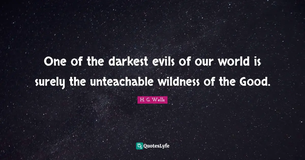 One of the darkest evils of our world is surely the unteachable wildness of the Good.