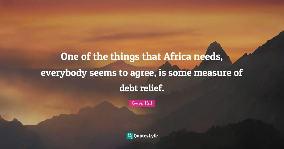 One of the things that Africa needs, everybody seems to agree, is some measure of debt relief.
