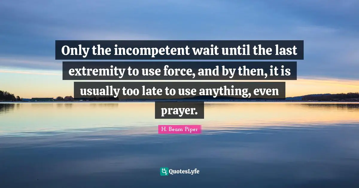 Incompetent Quotes: "Only the incompetent wait until the last extremity to use force, and by then, it is usually too late to use anything, even prayer."