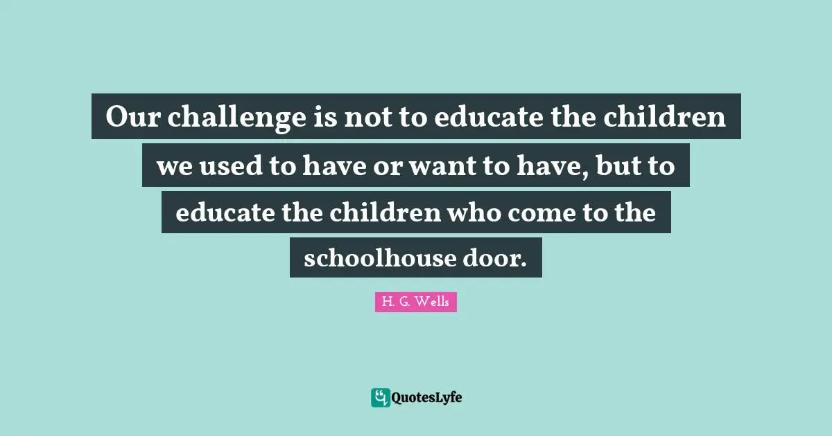 Our challenge is not to educate the children we used to have or want to have, but to educate the children who come to the schoolhouse door.