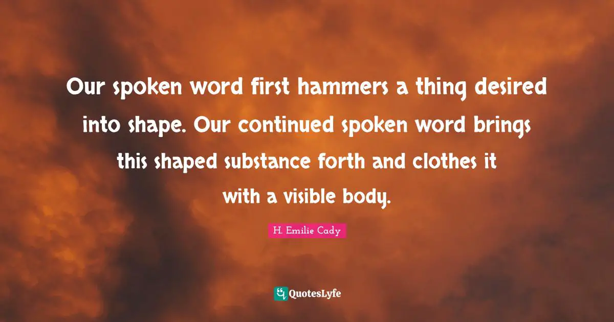 Our spoken word first hammers a thing desired into shape. Our continued spoken word brings this shaped substance forth and clothes it with a visible body.