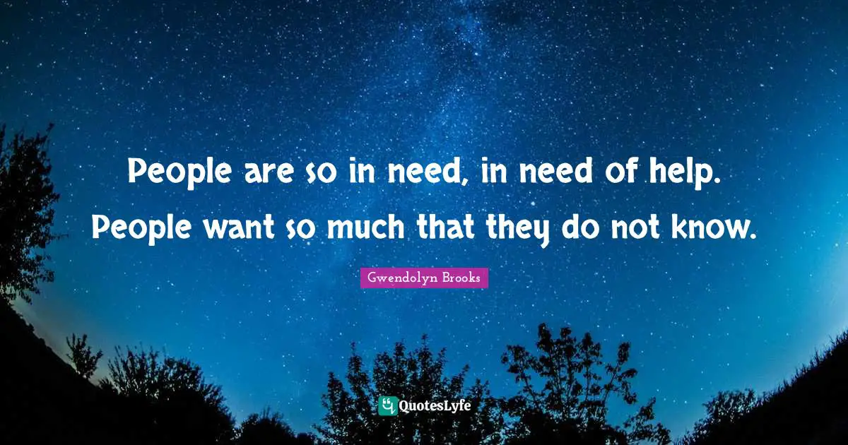 People are so in need, in need of help. People want so much that they do not know.