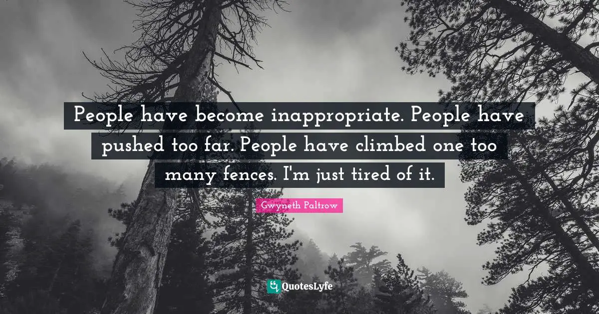 People have become inappropriate. People have pushed too far. People have climbed one too many fences. I'm just tired of it.