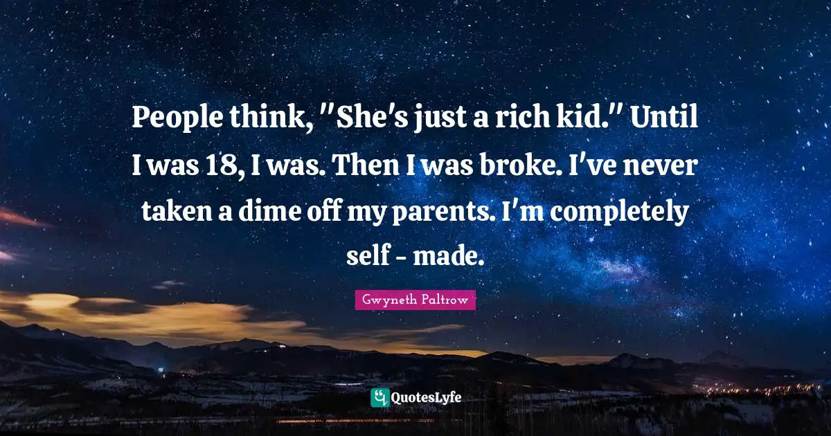 People think, "She's just a rich kid." Until I was 18, I was. Then I was broke. I've never taken a dime off my parents. I'm completely self - made.