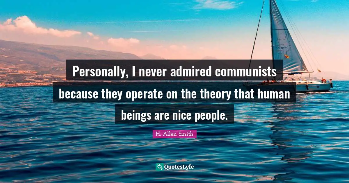 Personally, I never admired communists because they operate on the theory that human beings are nice people.