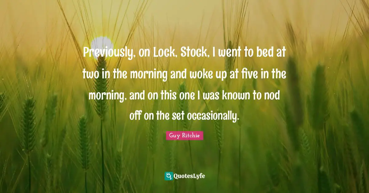 Guy Ritchie Quotes: "Previously, on Lock, Stock, I went to bed at two in the morning and woke up at five in the morning, and on this one I was known to nod off on the set occasionally."