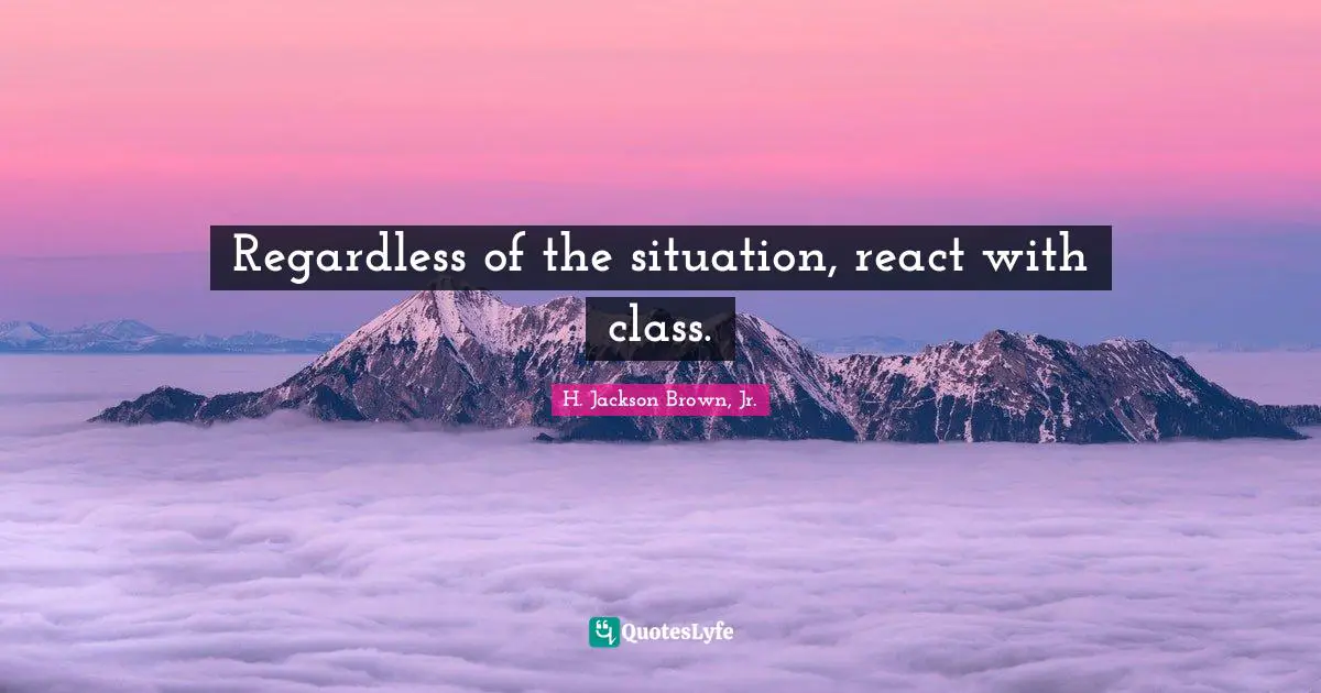 Regardless of the situation, react with class.