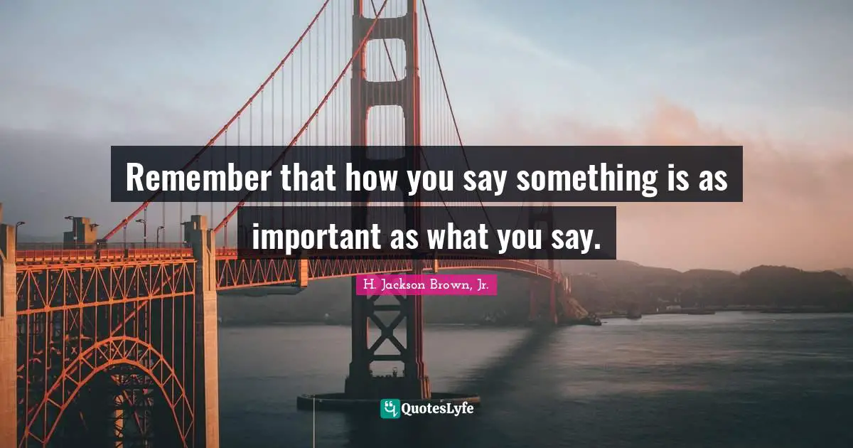Remember that how you say something is as important as what you say.