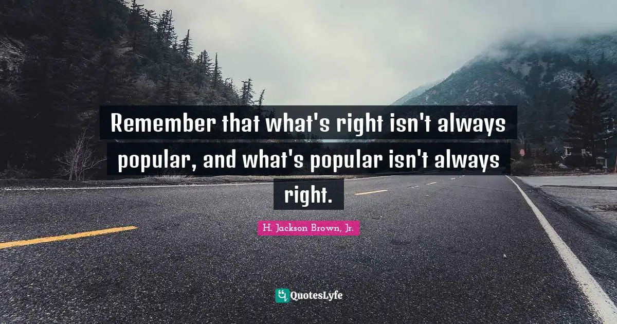 Remember that what's right isn't always popular, and what's popular isn't always right.
