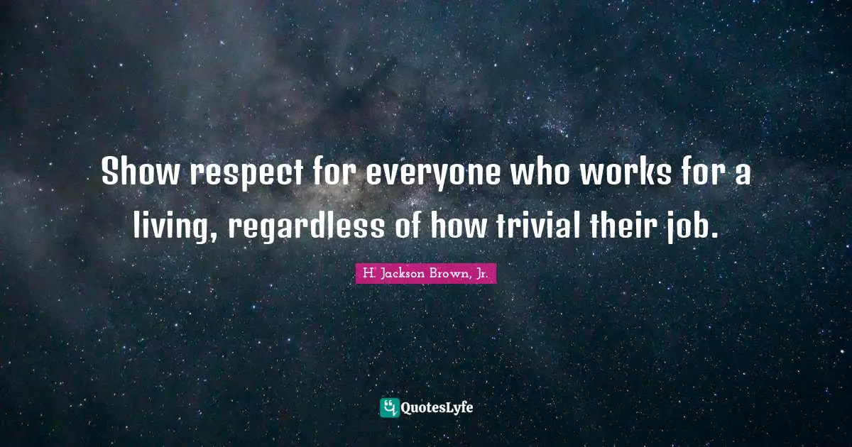 Show respect for everyone who works for a living, regardless of how trivial their job.