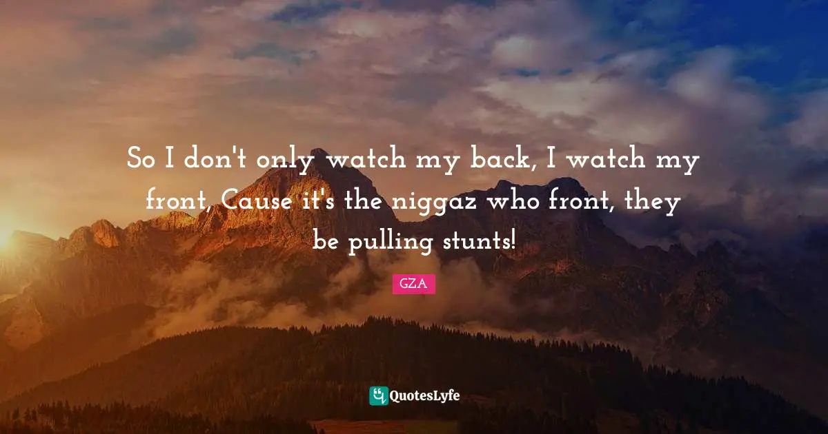 So I don't only watch my back, I watch my front, Cause it's the niggaz who front, they be pulling stunts!