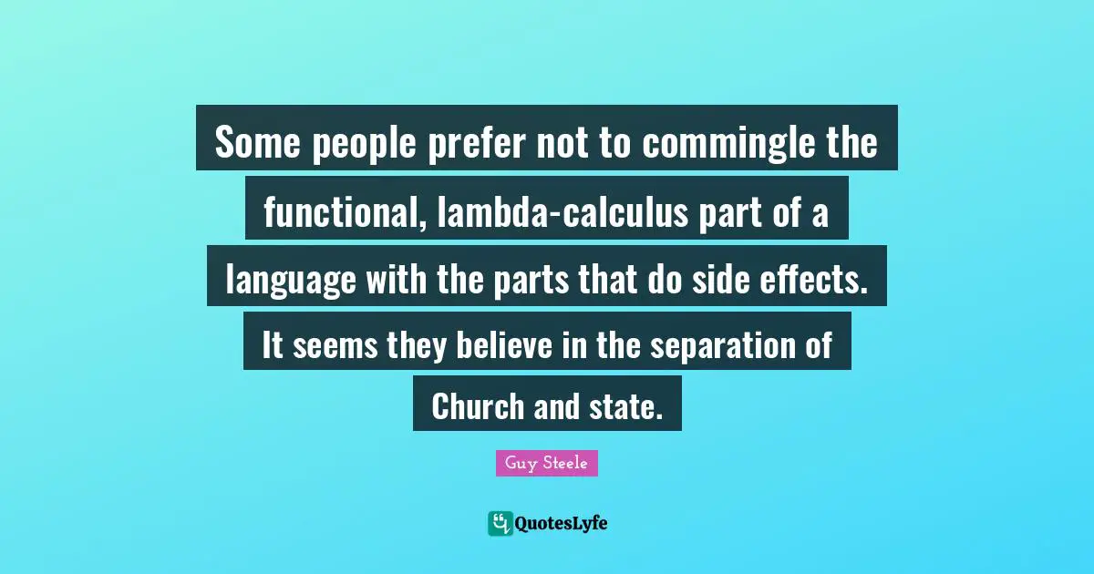 Calculus Quotes: "Some people prefer not to commingle the functional, lambda-calculus part of a language with the parts that do side effects. It seems they believe in the separation of Church and state."
