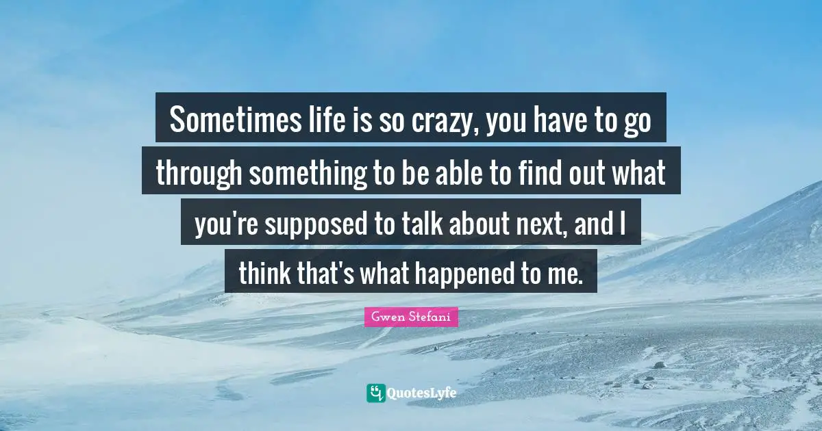 Sometimes life is so crazy, you have to go through something to be able to find out what you're supposed to talk about next, and I think that's what happened to me.