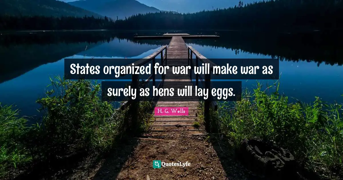 States organized for war will make war as surely as hens will lay eggs.